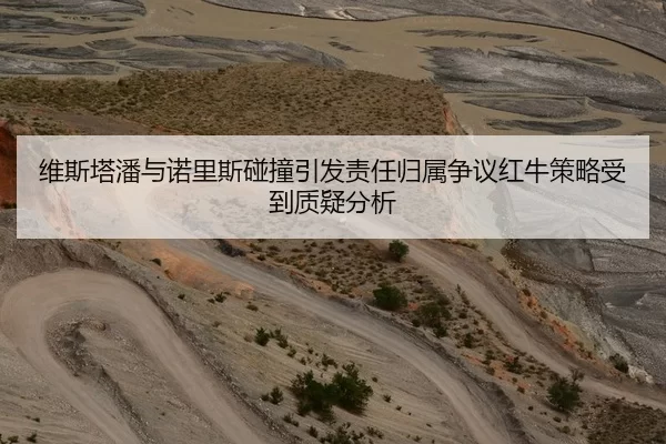 维斯塔潘与诺里斯碰撞引发责任归属争议红牛策略受到质疑分析