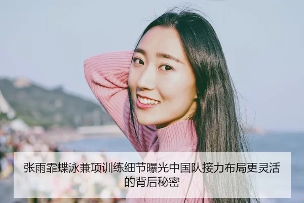 张雨霏蝶泳兼项训练细节曝光中国队接力布局更灵活的背后秘密