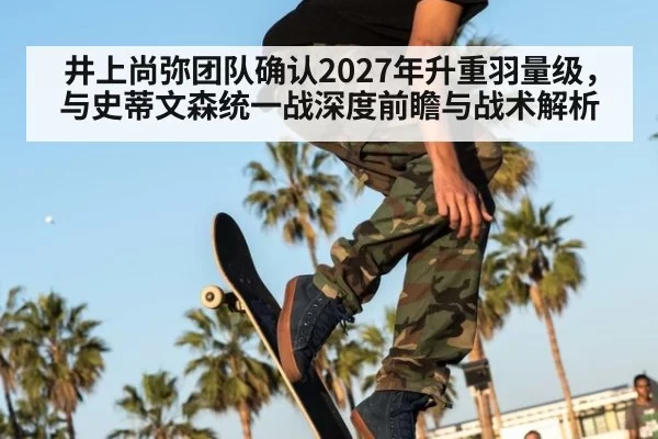 井上尚弥团队确认2027年升重羽量级，与史蒂文森统一战深度前瞻与战术解析（leyu）