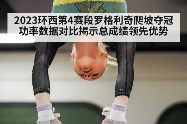2023环西第4赛段罗格利奇爬坡夺冠 功率数据对比揭示总成绩领先优势 - leyu