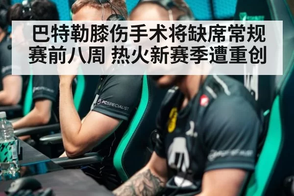 巴特勒膝伤手术将缺席常规赛前八周 热火新赛季遭重创