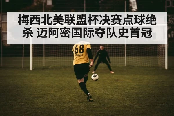 梅西北美联盟杯决赛点球绝杀 迈阿密国际夺队史首冠