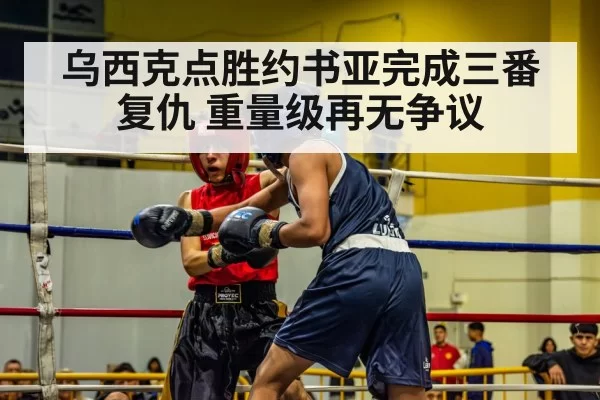 乌西克点胜约书亚完成三番复仇 重量级再无争议