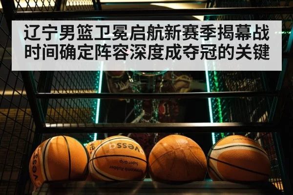 辽宁男篮卫冕启航新赛季揭幕战时间确定阵容深度成夺冠的关键
