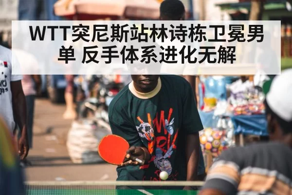 WTT突尼斯站林诗栋卫冕男单 反手体系进化无解 - leyu