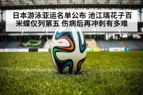日本游泳亚运名单公布 池江璃花子百米蝶仅列第五 伤病后再冲刺有多难（leyu）